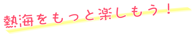 熱海をもっと楽しもう！